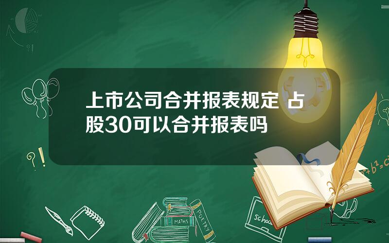 上市公司合并报表规定 占股30可以合并报表吗